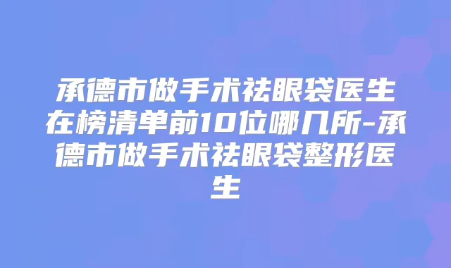 承德市做手术祛眼袋医生在榜清单前10位哪几所-承德市做手术祛眼袋整形医生
