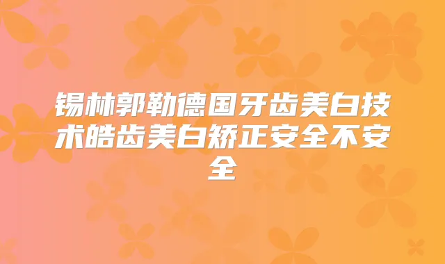 锡林郭勒德国牙齿美白技术皓齿美白矫正安全不安全