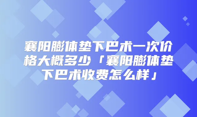 襄阳膨体垫下巴术一次价格大概多少「襄阳膨体垫下巴术收费怎么样」
