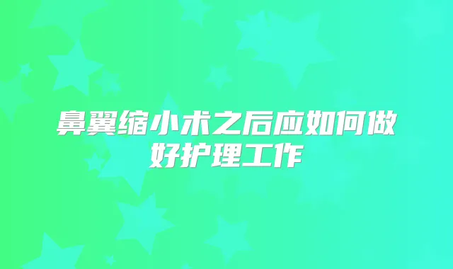 鼻翼缩小术之后应如何做好护理工作