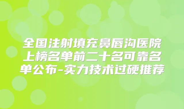 全国注射填充鼻唇沟医院上榜名单前二十名可靠名单公布-实力技术过硬推荐