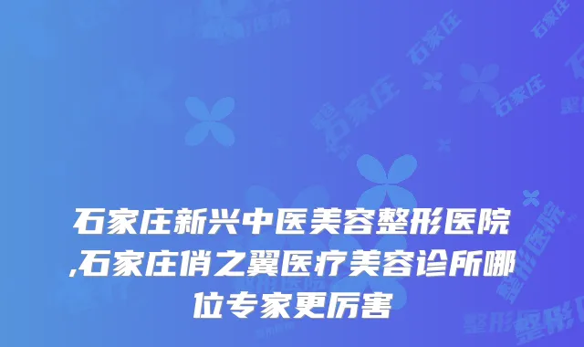 石家庄新兴中医美容整形医院,石家庄俏之翼医疗美容诊所哪位专家更厉害