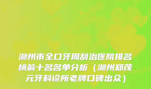 湖州市全口牙周刮治医院排名榜前十名名单分析（湖州郑茂元牙科诊所老牌口碑出众）