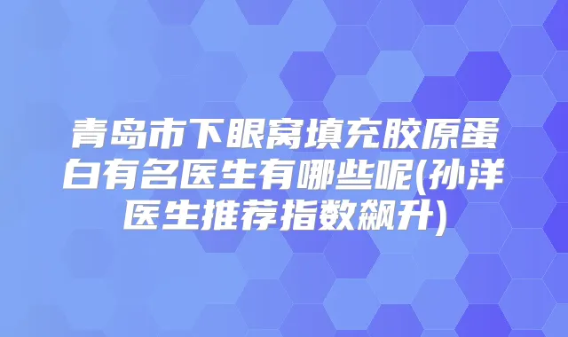 青岛市下眼窝填充胶原蛋白有名医生有哪些呢(孙洋医生推荐指数飙升)