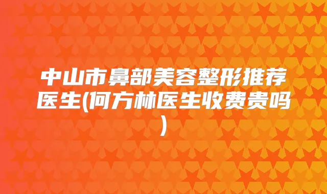 中山市鼻部美容整形推荐医生(何方林医生收费贵吗)