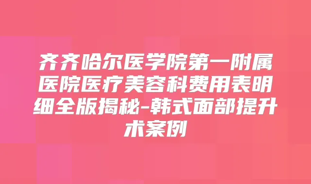 齐齐哈尔医学院第一附属医院医疗美容科费用表明细全版揭秘-韩式面部提升术案例