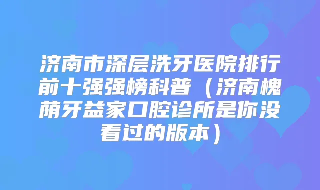 title="济南市深层洗牙医院排行前十强强榜科普（济南槐荫牙益家口腔诊所是你没看过的版本）"