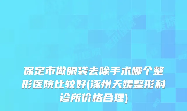 保定市做眼袋去除手术哪个整形医院比较好(涿州天媛整形科诊所价格合理)