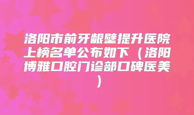 洛阳市前牙龈壁提升医院上榜名单公布如下（洛阳博雅口腔门诊部口碑医美）