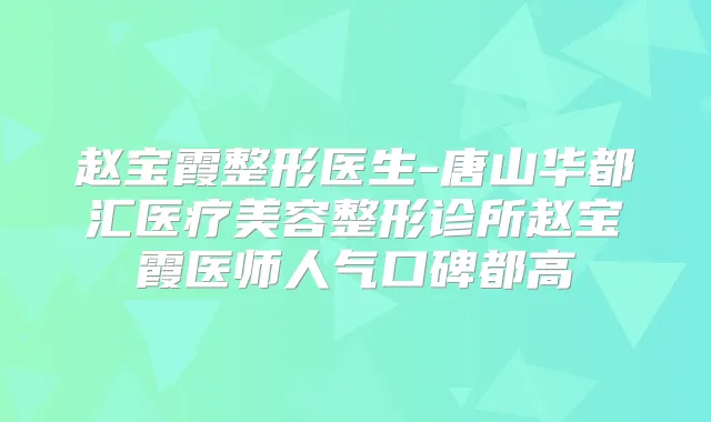 赵宝霞整形医生-唐山华都汇医疗美容整形诊所赵宝霞医师人气口碑都高