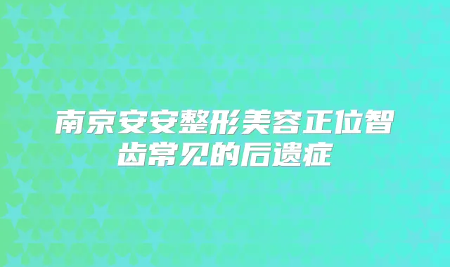南京安安整形美容正位智齿常见的后遗症