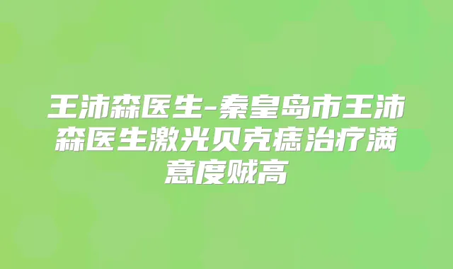 王沛森医生-秦皇岛市王沛森医生激光贝克痣满意度贼高