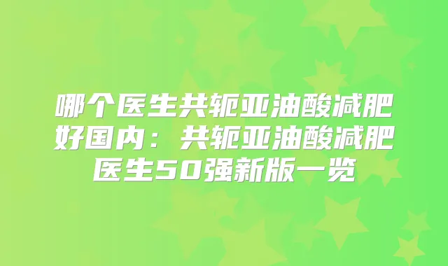 哪个医生共轭亚油酸减肥好国内:共轭亚油酸减肥医生50强新版一览