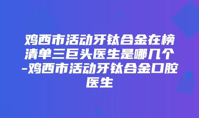 鸡西市活动牙钛合金在榜清单三巨头医生是哪几个-鸡西市活动牙钛合金口腔医生