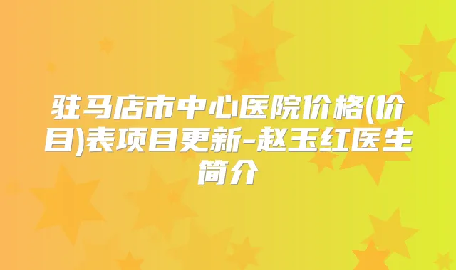 驻马店市中心医院价格(价目)表项目更新-赵玉红医生简介
