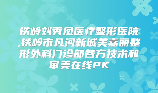 铁岭刘秀凤医疗整形医院,铁岭市凡河新城美嘉丽整形外科门诊部各方技术和审美在线PK
