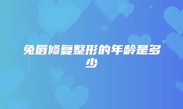 兔唇修复整形的年龄是多少