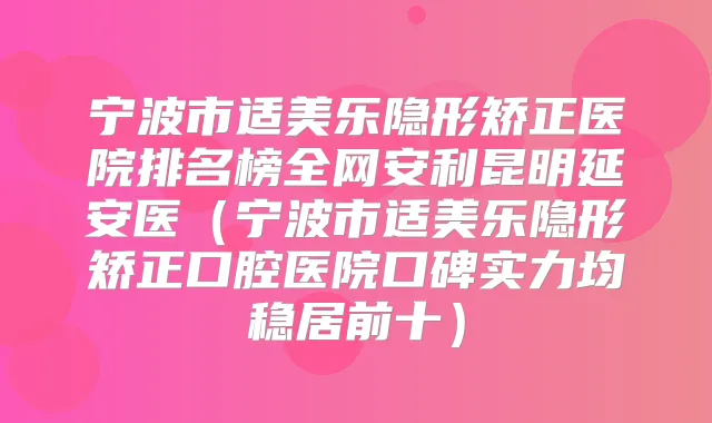 宁波市适美乐隐形矫正医院排名榜全网安利昆明延安医(宁波市适美乐隐形矫正口腔医院口碑实力均稳居前十)