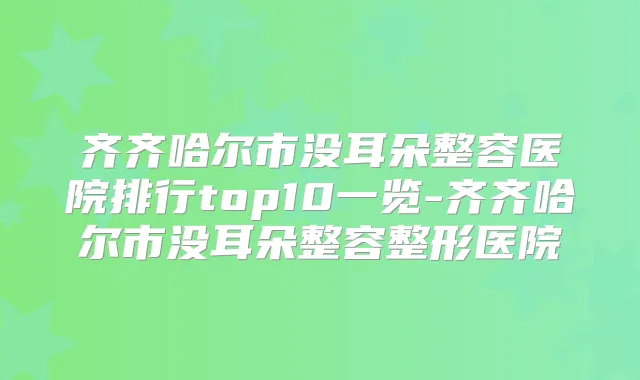 齐齐哈尔市没耳朵整容医院排行top10一览-齐齐哈尔市没耳朵整容整形医院