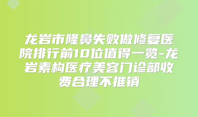 龙岩市隆鼻失败做修复医院排行前10位值得一览-龙岩素构医疗美容门诊部收费合理不推销