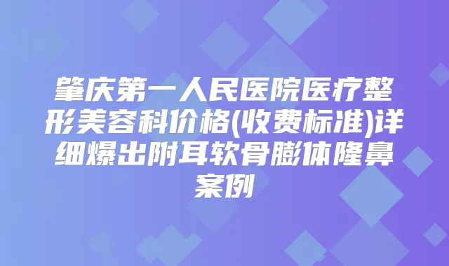 肇庆第一人民医院医疗整形美容科价格(收费标准)详细爆出附耳软骨膨体隆鼻案例