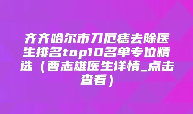 齐齐哈尔市刀厄痣去除医生排名top10名单专位精选(曹志雄医生详情_点击查看)