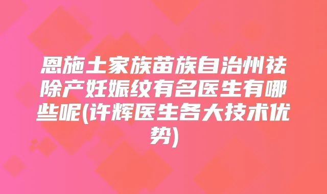 恩施土家族苗族自治州祛除产妊娠纹有名医生有哪些呢(许辉医生各大技术优势)