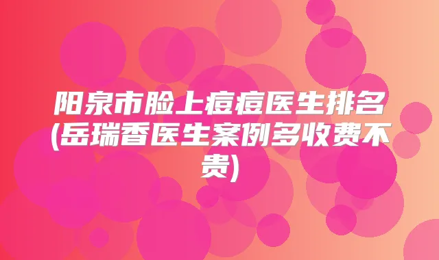阳泉市脸上痘痘医生排名(岳瑞香医生案例多收费不贵)