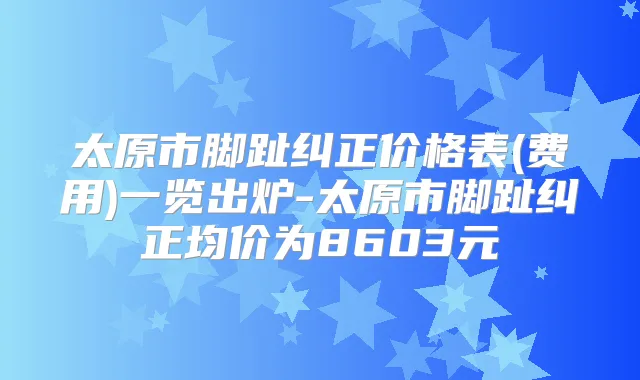 太原市脚趾纠正价格表(费用)一览出炉-太原市脚趾纠正均价为8603元