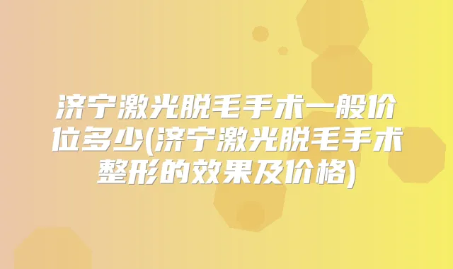 济宁激光脱毛手术一般价位多少(济宁激光脱毛手术整形的效果及价格)