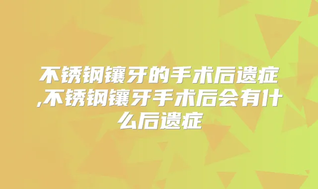 不锈钢镶牙的手术后遗症,不锈钢镶牙手术后会有什么后遗症