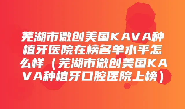 芜湖市微创美国KAVA种植牙医院在榜名单水平怎么样(芜湖市微创美国KAVA种植牙口腔医院上榜)