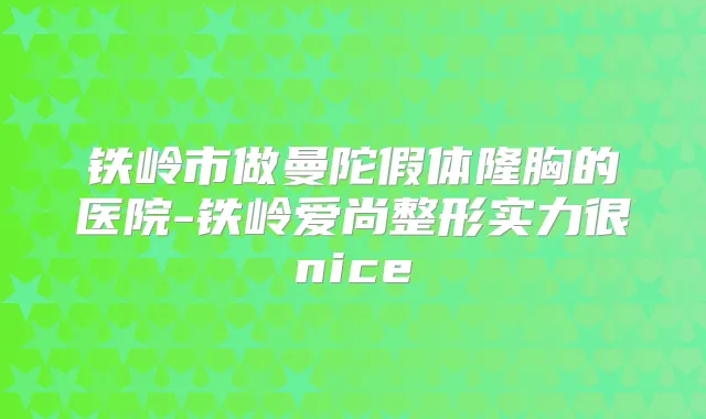 铁岭市做曼陀假体隆胸的医院-铁岭爱尚整形实力很nice