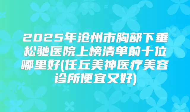 2025年沧州市胸部下垂松驰医院上榜清单前十位哪里好(任丘美神医疗美容诊所便宜又好)