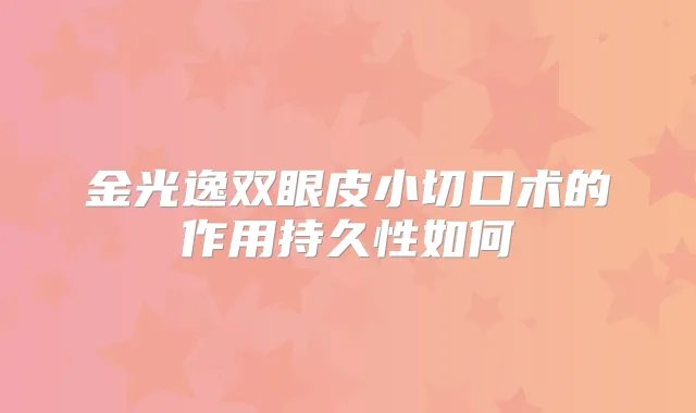 金光逸双眼皮小切口术的作用持久性如何
