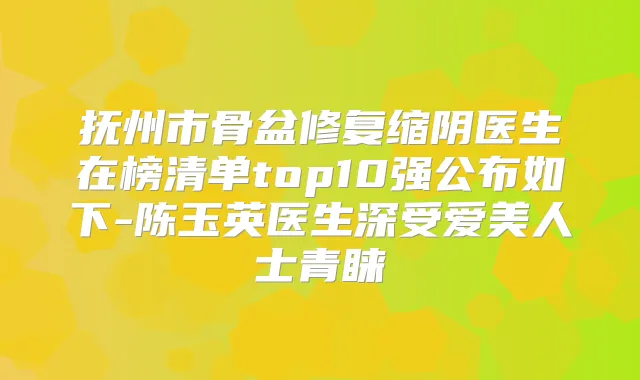 抚州市骨盆修复缩阴医生在榜清单top10强公布如下-陈玉英医生深受爱美人士青睐