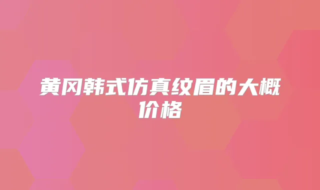 黄冈韩式仿真纹眉的大概价格