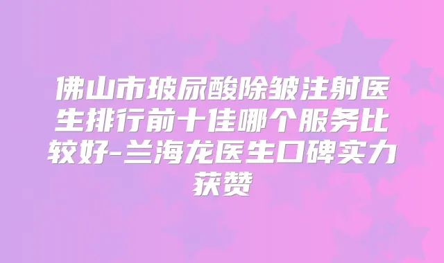 佛山市玻尿酸除皱注射医生排行前十佳哪个服务比较好-兰海龙医生口碑实力获赞
