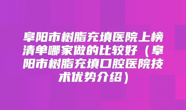 阜阳市树脂充填医院上榜清单哪家做的比较好(阜阳市树脂充填口腔医院技术优势介绍)