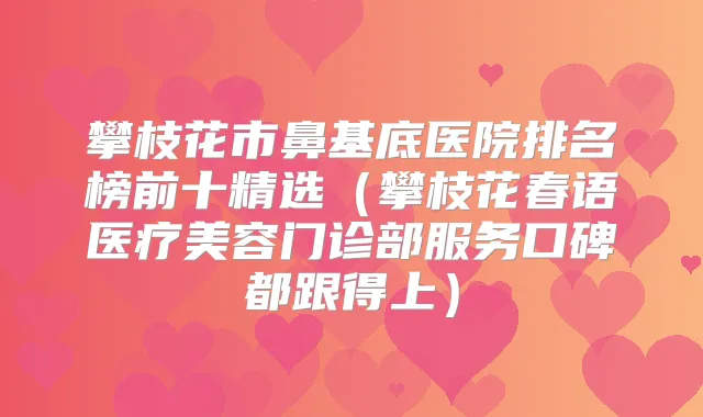 攀枝花市鼻基底医院排名榜前十精选（攀枝花春语医疗美容门诊部服务口碑都跟得上）