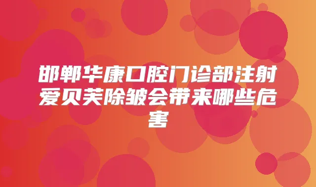邯郸华康口腔门诊部注射爱贝芙除皱会带来哪些危害