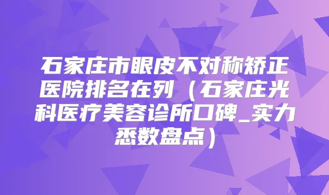 石家庄市眼皮不对称矫正医院排名在列(石家庄光科医疗美容诊所口碑_实力悉数盘点)