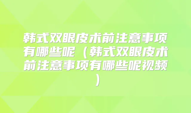 韩式双眼皮术前注意事项有哪些呢(韩式双眼皮术前注意事项有哪些呢视频)