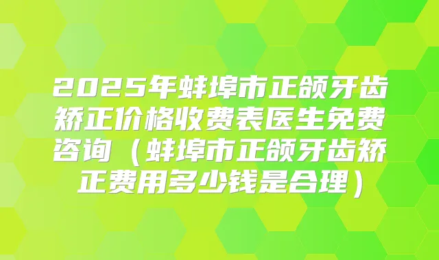 2025年蚌埠市正颌牙齿矫正价格收费表医生免费咨询（蚌埠市正颌牙齿矫正费用多少钱是合理）