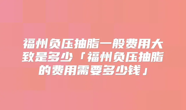 福州负压抽脂一般费用大致是多少「福州负压抽脂的费用需要多少钱」