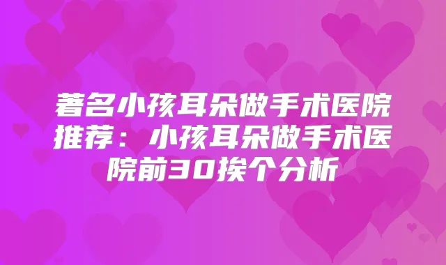 著名小孩耳朵做手术医院推荐:小孩耳朵做手术医院前30挨个分析