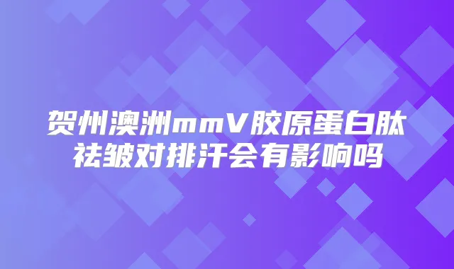 贺州澳洲mmV胶原蛋白肽祛皱对排汗会有影响吗