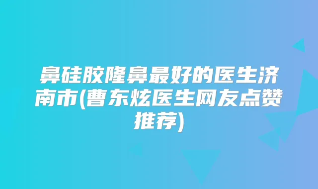 鼻硅胶隆鼻好的医生济南市(曹东炫医生网友点赞推荐)