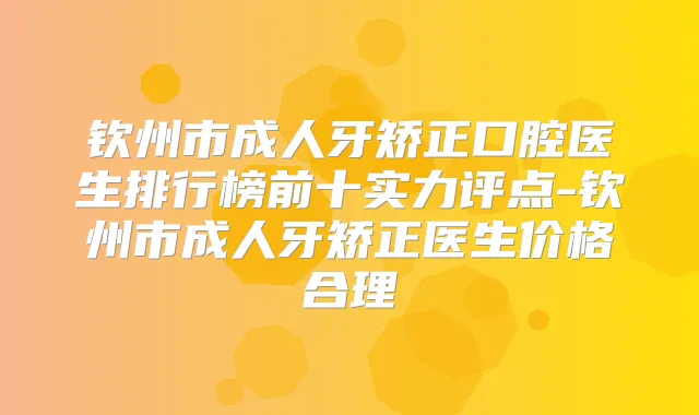 钦州市成人牙矫正口腔医生排行榜前十实力评点-钦州市成人牙矫正医生价格合理