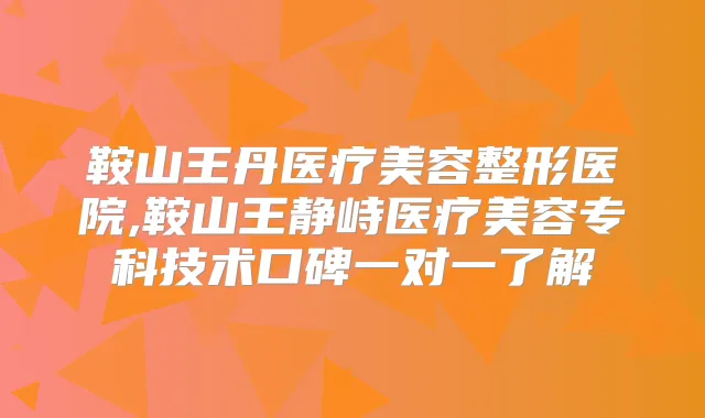 鞍山王丹医疗美容整形医院,鞍山王静峙医疗美容专科技术口碑一对一了解